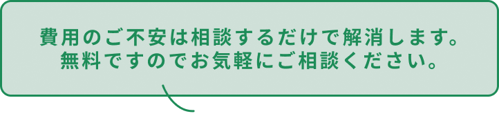 費用のご不安は相談するだけで解消します。無料ですのでお気軽にご相談ください。